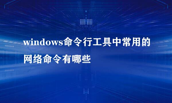 windows命令行工具中常用的网络命令有哪些