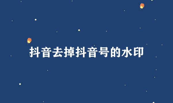 抖音去掉抖音号的水印