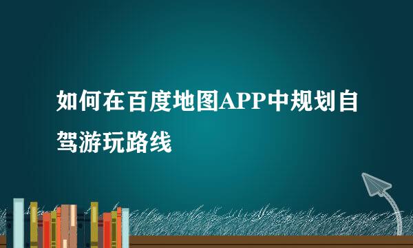 如何在百度地图APP中规划自驾游玩路线