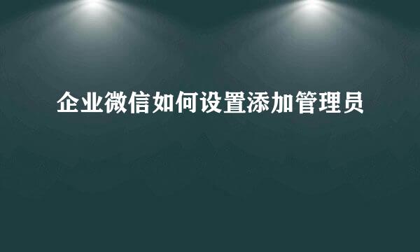 企业微信如何设置添加管理员