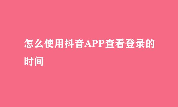 怎么使用抖音APP查看登录的时间