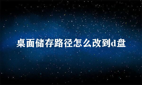 桌面储存路径怎么改到d盘