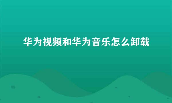 华为视频和华为音乐怎么卸载
