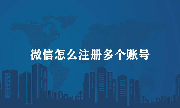 微信怎么注册多个账号