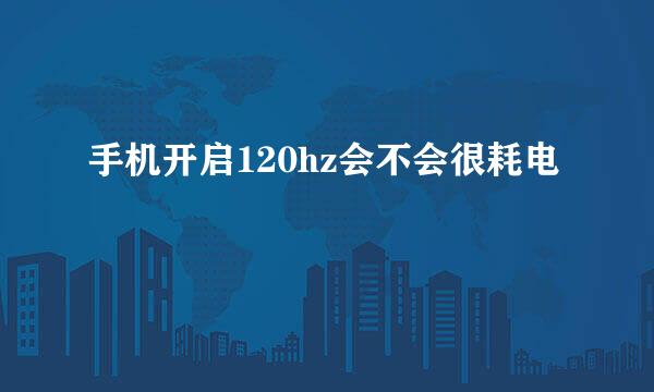 手机开启120hz会不会很耗电