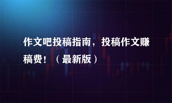 作文吧投稿指南，投稿作文赚稿费！（最新版）