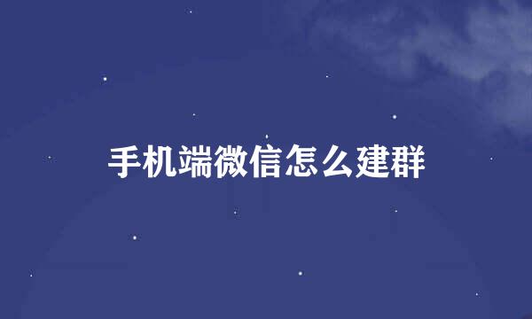 手机端微信怎么建群