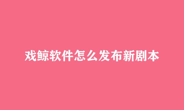 戏鲸软件怎么发布新剧本