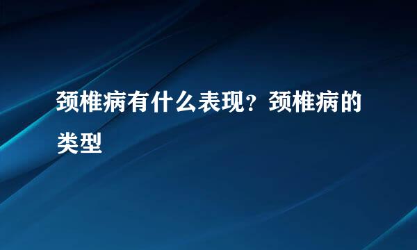 颈椎病有什么表现？颈椎病的类型
