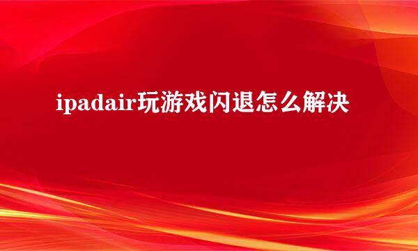 ipadair玩游戏闪退怎么解决