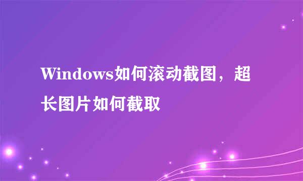 Windows如何滚动截图，超长图片如何截取