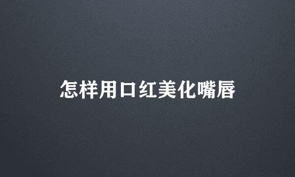 怎样用口红美化嘴唇