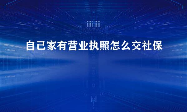 自己家有营业执照怎么交社保