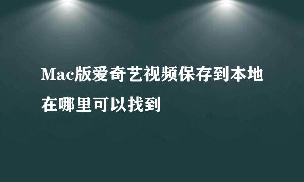 Mac版爱奇艺视频保存到本地在哪里可以找到