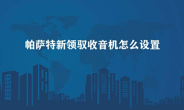 帕萨特新领驭收音机怎么设置