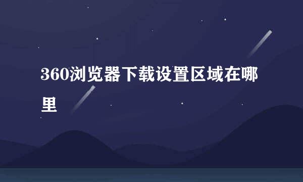 360浏览器下载设置区域在哪里