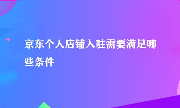 京东个人店铺入驻需要满足哪些条件