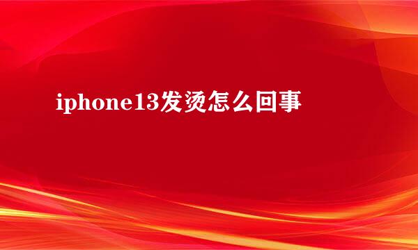 iphone13发烫怎么回事