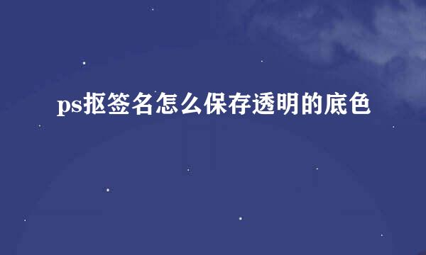 ps抠签名怎么保存透明的底色