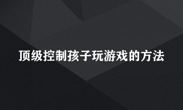 顶级控制孩子玩游戏的方法