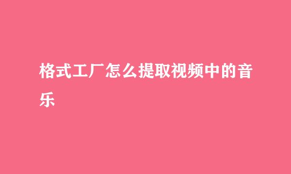 格式工厂怎么提取视频中的音乐