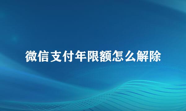 微信支付年限额怎么解除