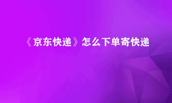 《京东快递》怎么下单寄快递