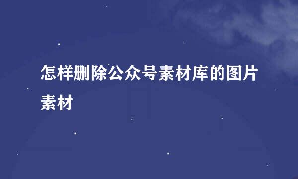 怎样删除公众号素材库的图片素材