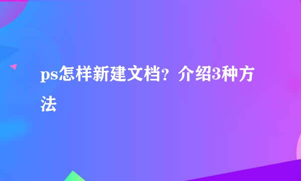 ps怎样新建文档？介绍3种方法