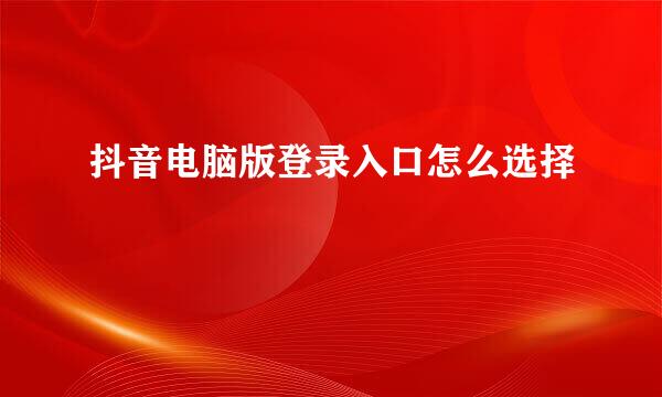 抖音电脑版登录入口怎么选择