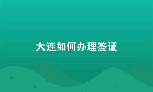 大连如何办理签证