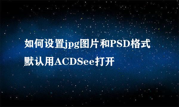 如何设置jpg图片和PSD格式默认用ACDSee打开
