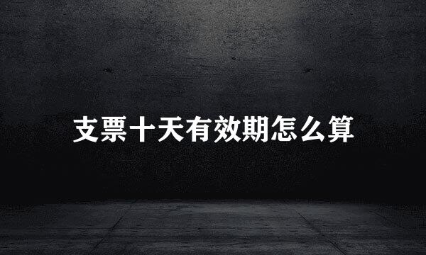 支票十天有效期怎么算
