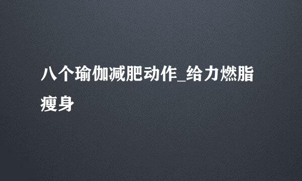 八个瑜伽减肥动作_给力燃脂瘦身