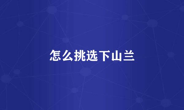 怎么挑选下山兰