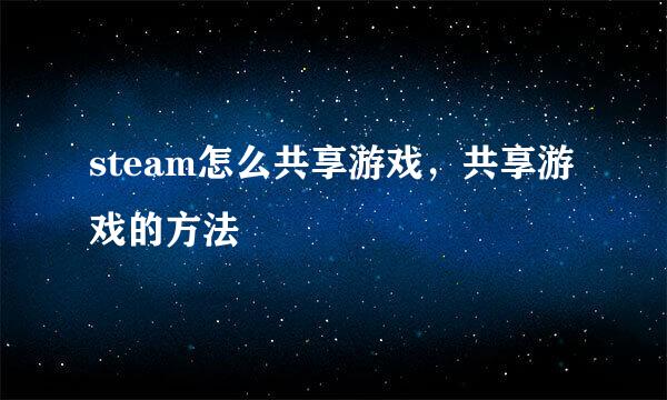 steam怎么共享游戏，共享游戏的方法