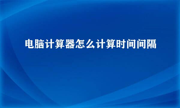 电脑计算器怎么计算时间间隔