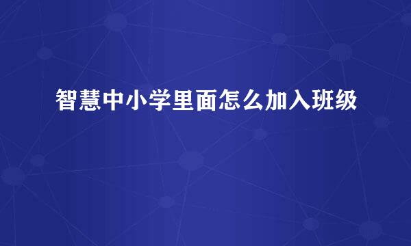 智慧中小学里面怎么加入班级