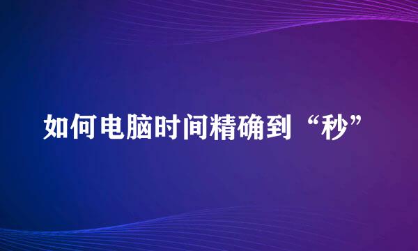 如何电脑时间精确到“秒”