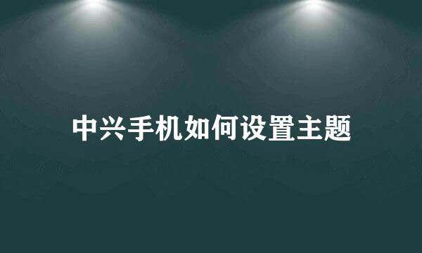 中兴手机如何设置主题