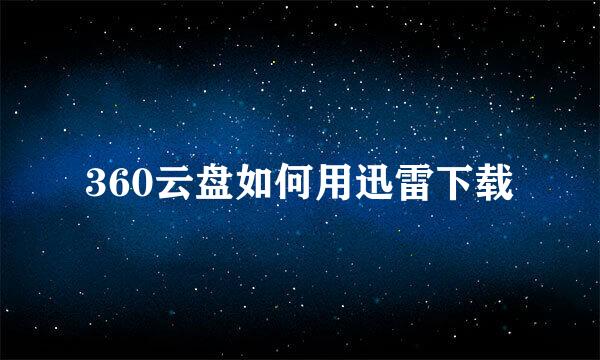 360云盘如何用迅雷下载