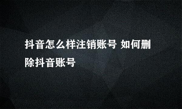 抖音怎么样注销账号 如何删除抖音账号