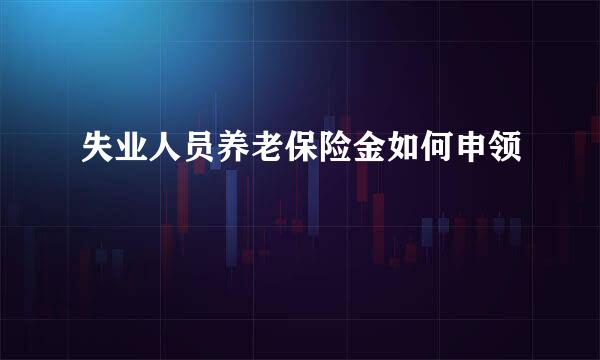 失业人员养老保险金如何申领