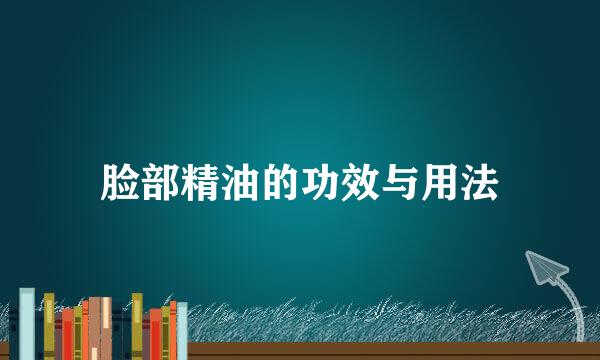 脸部精油的功效与用法