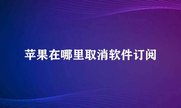 苹果在哪里取消软件订阅