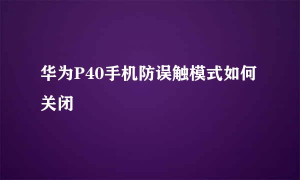 华为P40手机防误触模式如何关闭