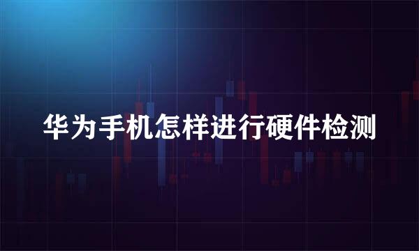 华为手机怎样进行硬件检测