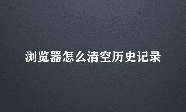 浏览器怎么清空历史记录