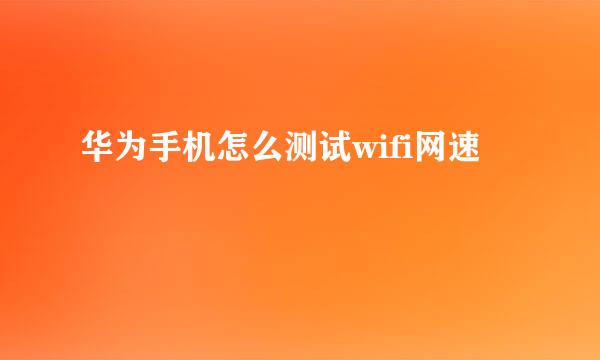 华为手机怎么测试wifi网速