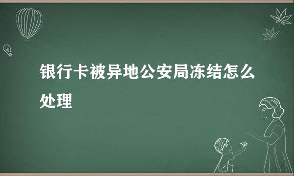 银行卡被异地公安局冻结怎么处理